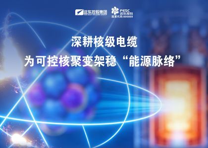 遠東股份：深耕核級電纜，為可控核聚變架穩“能源脈絡”
